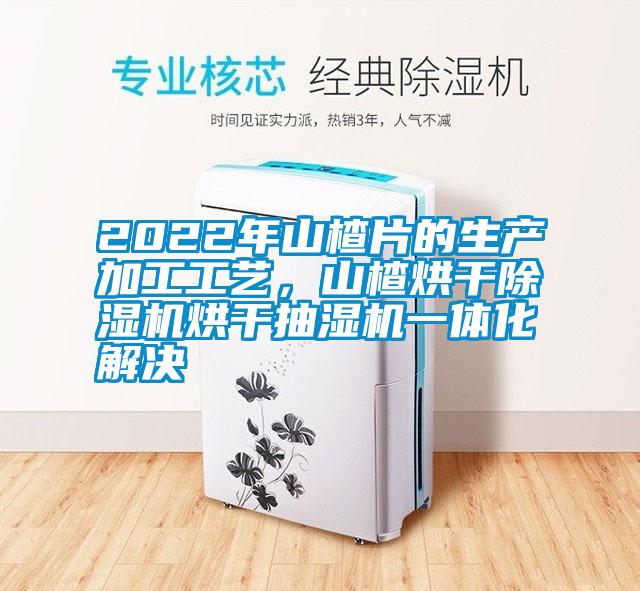 2022年山楂片的生产加工工艺，山楂烘干粉色视频免费在线观看烘干抽湿机一体化解决