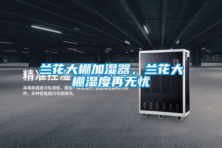 兰花大棚加湿器，兰花大棚湿度再无忧