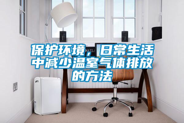 保护环境，日常生活中减少温室气体排放的方法