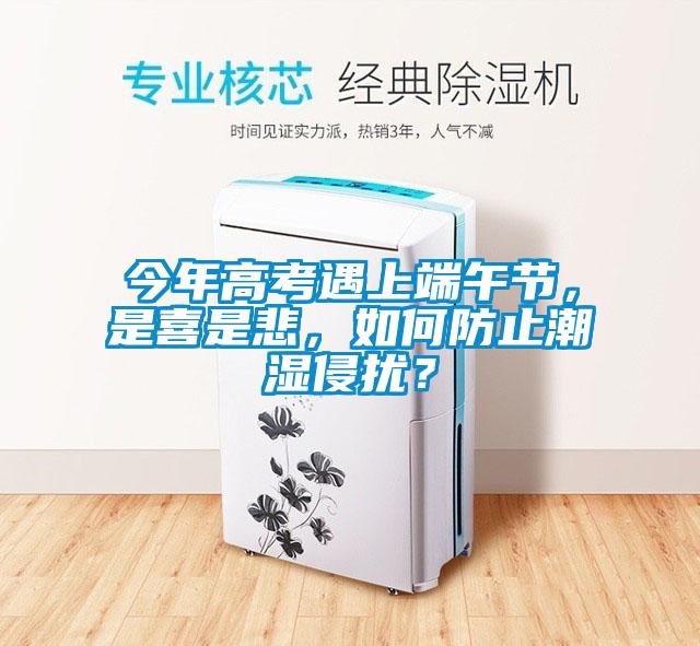 今年高考遇上端午节，是喜是悲，如何防止潮湿侵扰？
