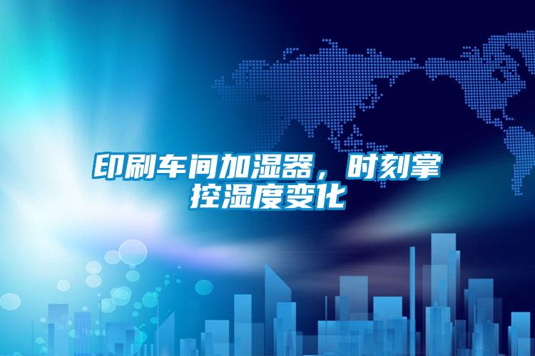 印刷车间加湿器，时刻掌控湿度变化