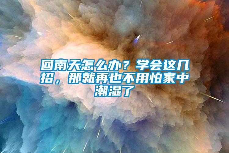 回南天怎么办？学会这几招，那就再也不用怕家中潮湿了