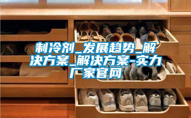 制冷剂_发展趋势_粉色视频成人_粉色视频成人-实力厂家官网