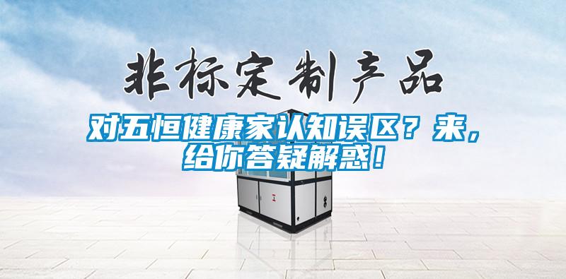 对五恒健康家认知误区？来，给你答疑解惑！