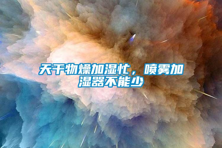 天干物燥加湿忙，喷雾加湿器不能少