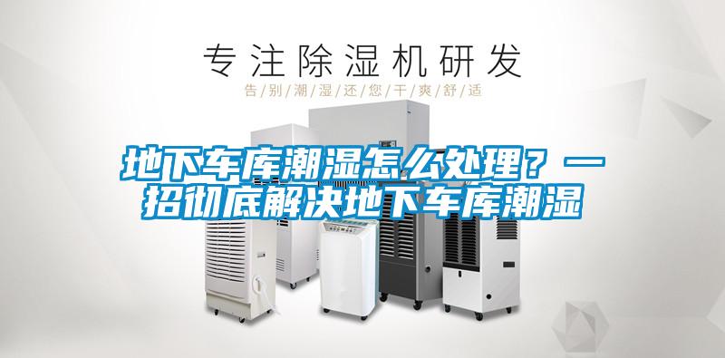 地下车库潮湿怎么处理？一招彻底解决地下车库潮湿