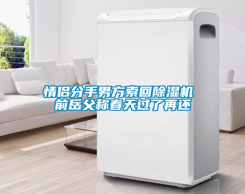 情侣分手男方索回粉色视频免费在线观看 前岳父称春天过了再还
