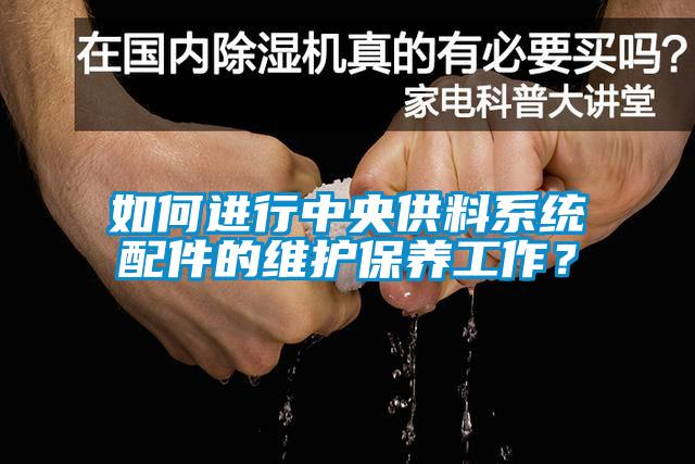 如何进行中央供料系统配件的维护保养工作？