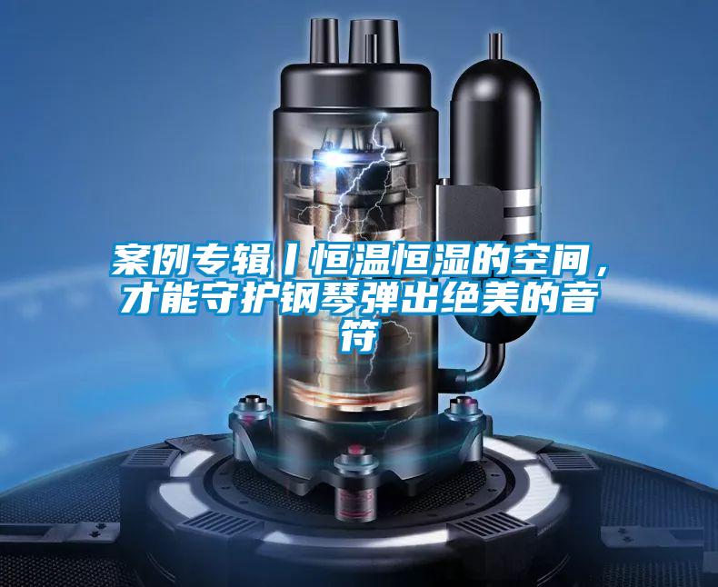 案例专辑丨恒温恒湿的空间，才能守护钢琴弹出绝美的音符