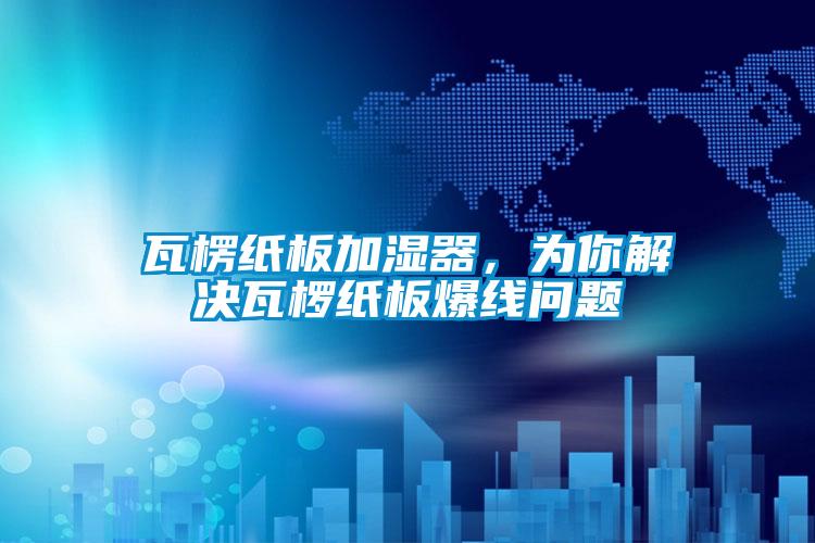 瓦楞纸板加湿器，为你解决瓦椤纸板爆线问题