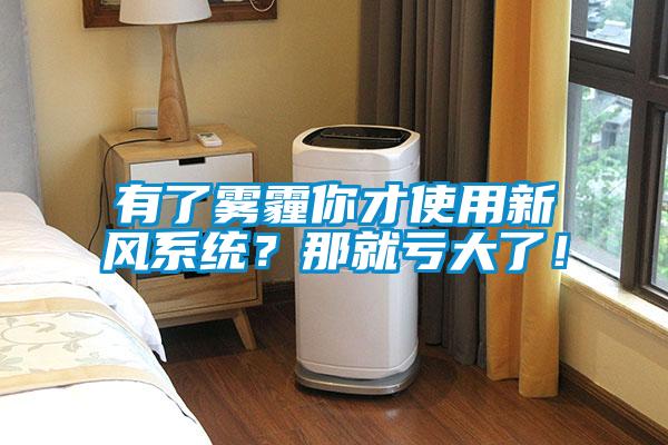 有了雾霾你才使用新风系统？那就亏大了！