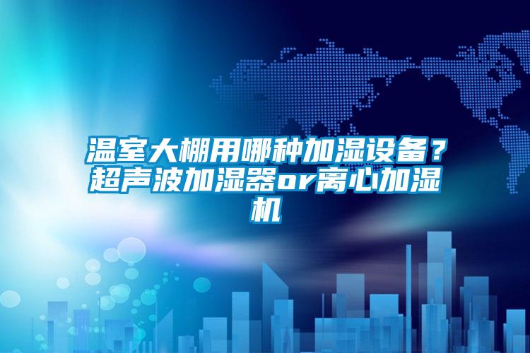 温室大棚用哪种加湿设备？超声波加湿器or离心加湿机