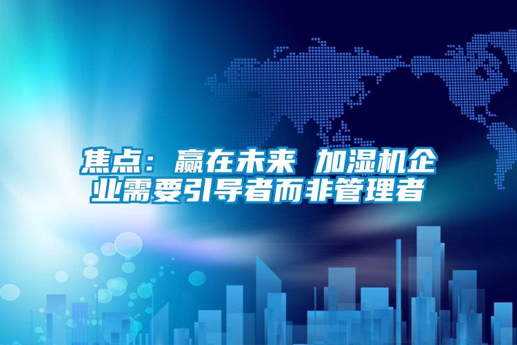 焦点：赢在未来 加湿机企业需要引导者而非管理者