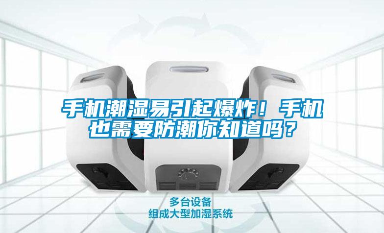 手机潮湿易引起爆炸！手机也需要防潮你知道吗？