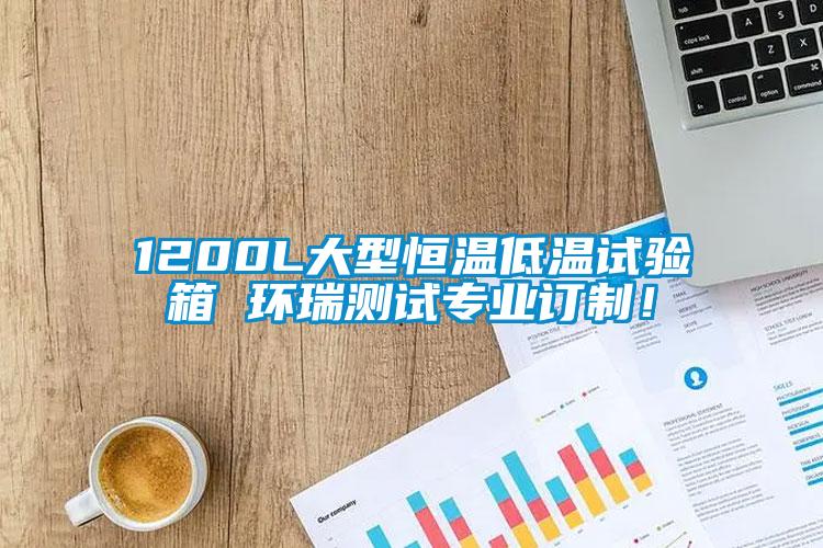 1200L大型恒温低温试验箱 环瑞测试专业订制！