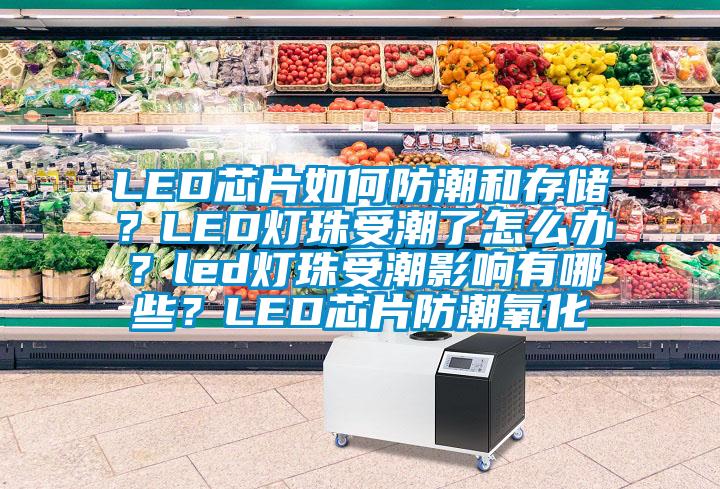 LED芯片如何防潮和存储？LED灯珠受潮了怎么办？led灯珠受潮影响有哪些？LED芯片防潮氧化
