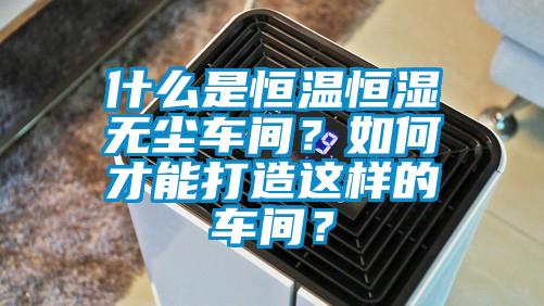 什么是恒温恒湿无尘车间？如何才能打造这样的车间？
