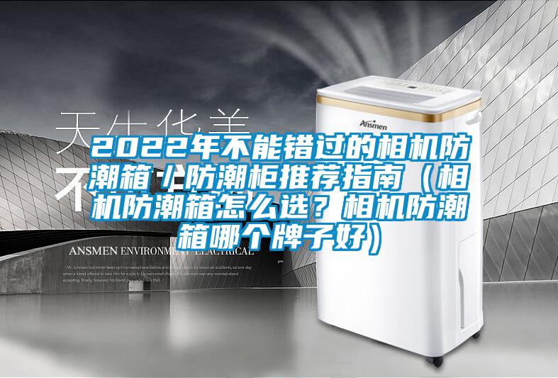 2022年不能错过的相机防潮箱／防潮柜推荐指南（相机防潮箱怎么选？相机防潮箱哪个牌子好）