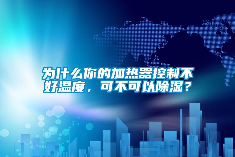 为什么你的加热器控制不好温度，可不可以除湿？