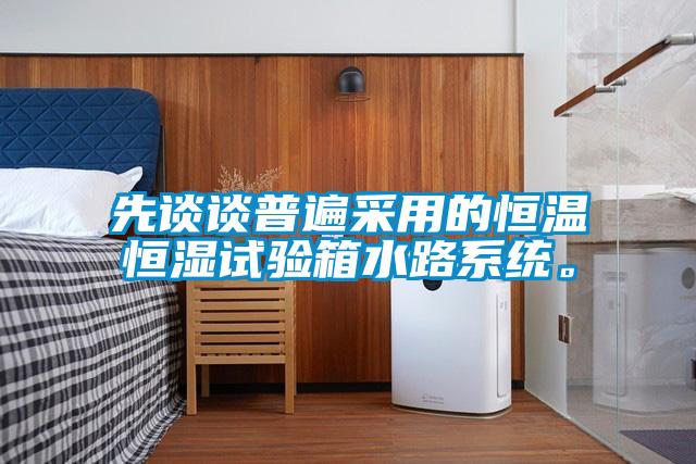 先谈谈普遍采用的恒温恒湿试验箱水路系统。