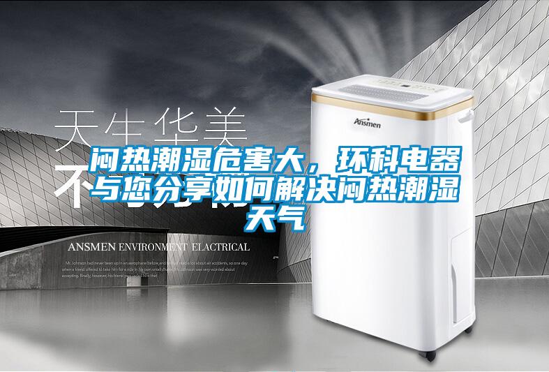 闷热潮湿危害大，环科电器与您分享如何解决闷热潮湿天气