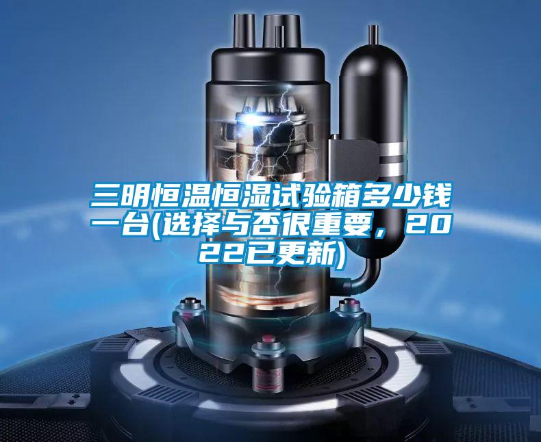 三明恒温恒湿试验箱多少钱一台(选择与否很重要，2022已更新)