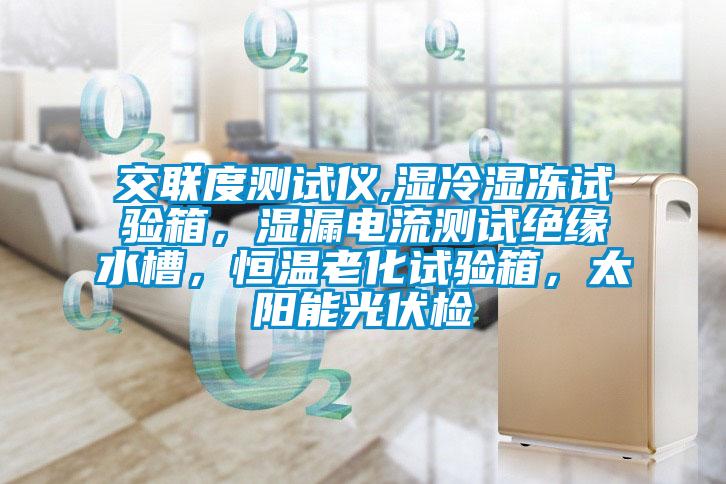 交联度测试仪,湿冷湿冻试验箱，湿漏电流测试绝缘水槽，恒温老化试验箱，太阳能光伏检