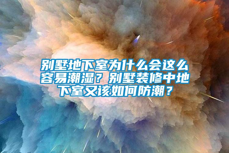 别墅地下室为什么会这么容易潮湿？别墅装修中地下室又该如何防潮？