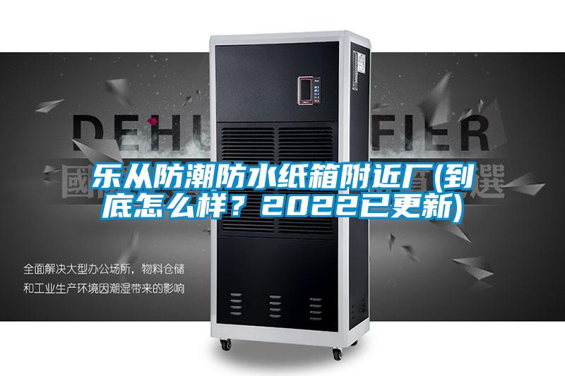 乐从防潮防水纸箱附近厂(到底怎么样？2022已更新)
