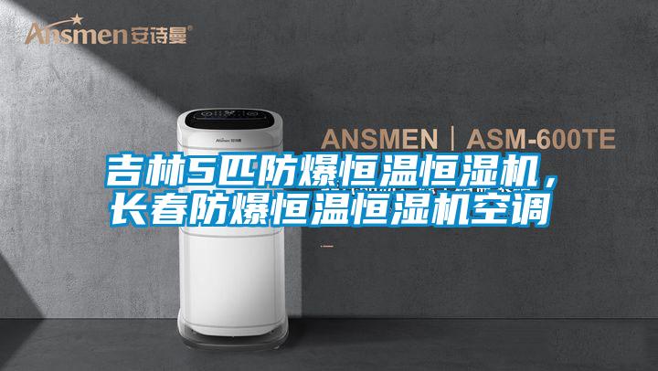 吉林5匹防爆恒温恒湿机，长春防爆恒温恒湿机空调