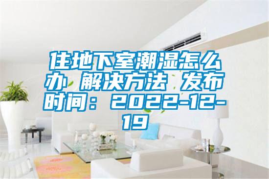 住地下室潮湿怎么办 解决方法 发布时间：2022-12-19