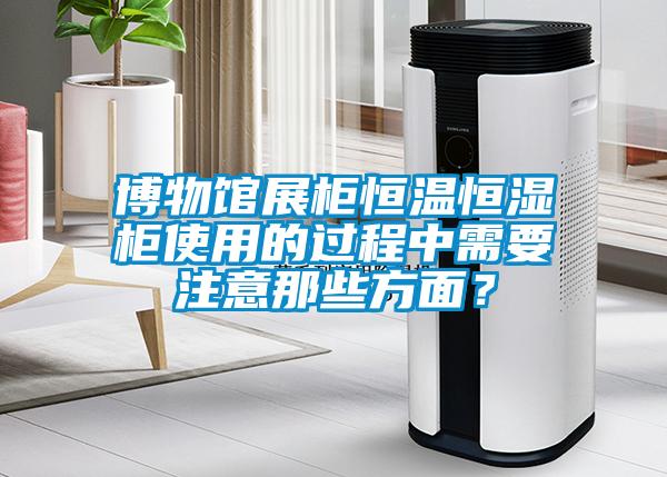 博物馆展柜恒温恒湿柜使用的过程中需要注意那些方面？