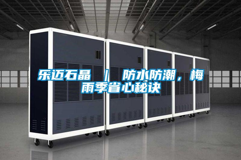 乐迈石晶 ｜ 防水防潮，梅雨季省心秘诀