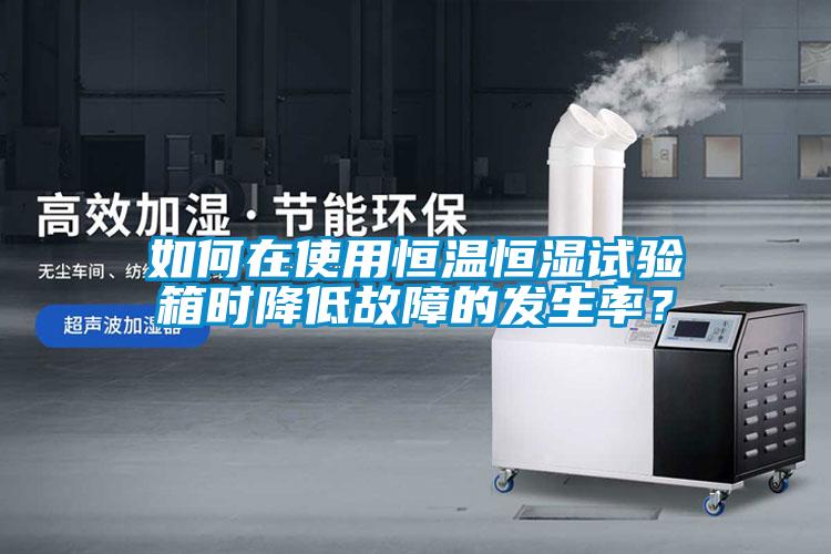 如何在使用恒温恒湿试验箱时降低故障的发生率？