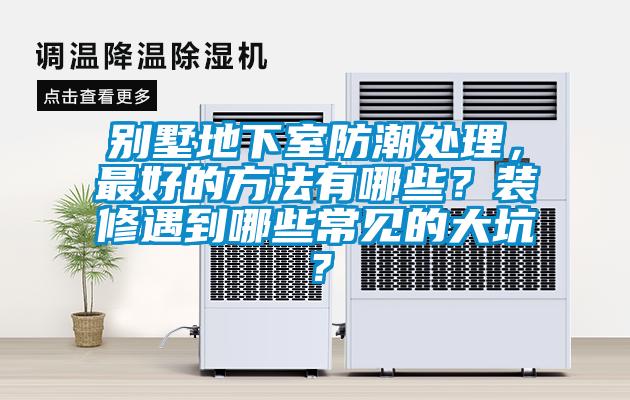 别墅地下室防潮处理，最好的方法有哪些？装修遇到哪些常见的大坑？