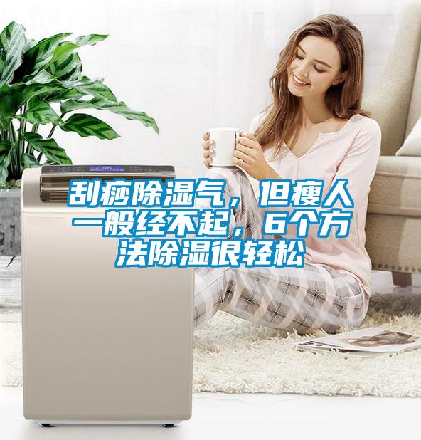 刮痧除湿气，但瘦人一般经不起，6个方法除湿很轻松