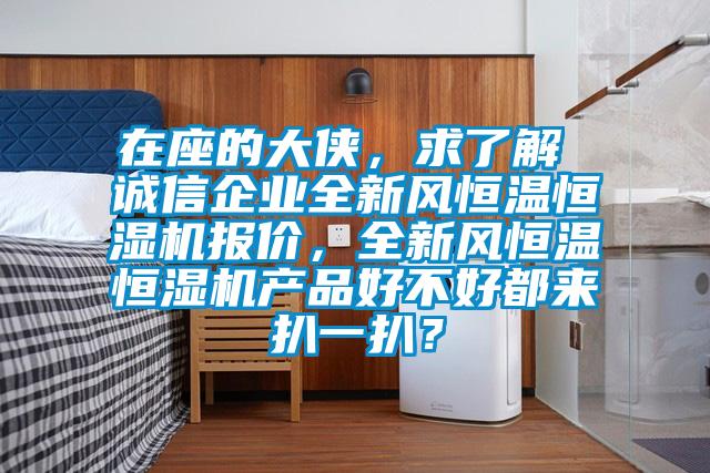 在座的大侠，求了解 诚信企业全新风恒温恒湿机报价，全新风恒温恒湿机产品好不好都来扒一扒？