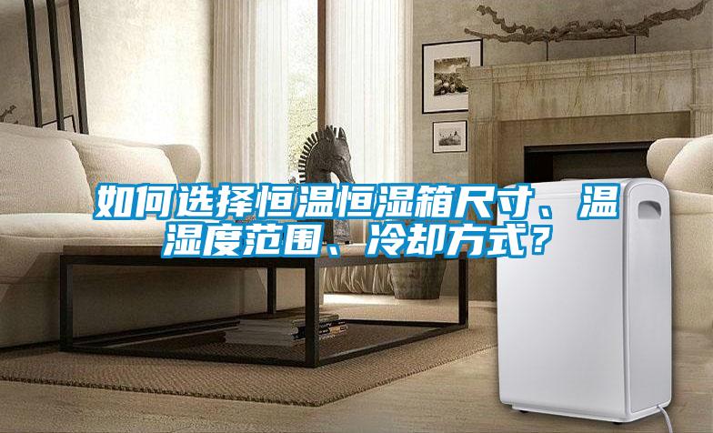 如何选择恒温恒湿箱尺寸、温湿度范围、冷却方式？