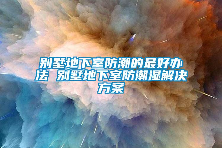 别墅地下室防潮的最好办法 别墅地下室防潮湿粉色视频成人