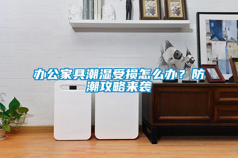 办公家具潮湿受损怎么办？防潮攻略来袭
