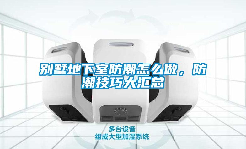 别墅地下室防潮怎么做，防潮技巧大汇总