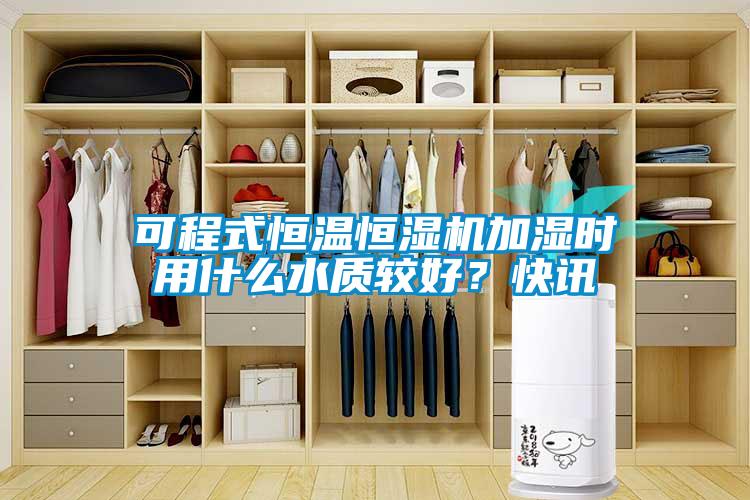 可程式恒温恒湿机加湿时用什么水质较好？快讯