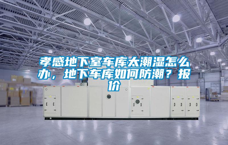 孝感地下室车库太潮湿怎么办，地下车库如何防潮？报价