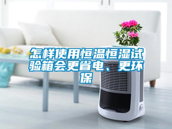 怎样使用恒温恒湿试验箱会更省电、更环保