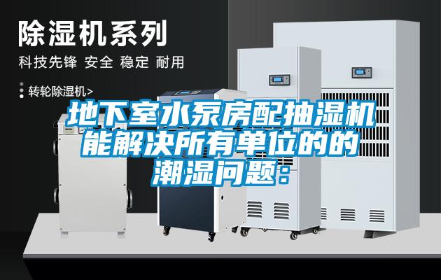 地下室水泵房配抽湿机能解决所有单位的的潮湿问题：