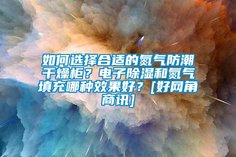 如何选择合适的氮气防潮干燥柜？电子除湿和氮气填充哪种效果好？[好网角商讯]