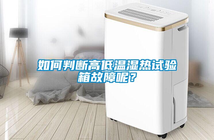 如何判断高低温湿热试验箱故障呢？