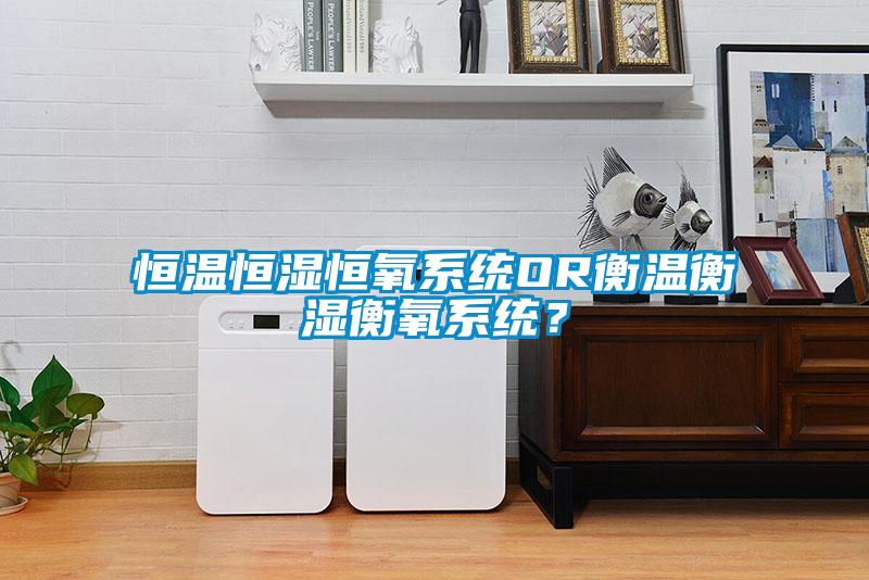 恒温恒湿恒氧系统OR衡温衡湿衡氧系统？