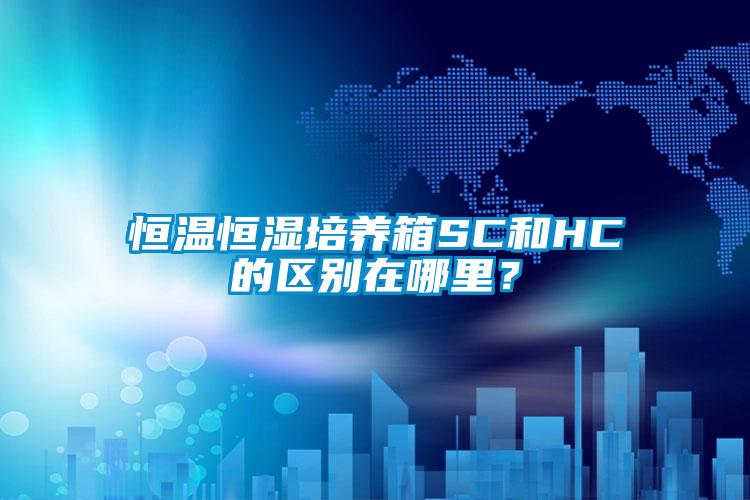 恒温恒湿培养箱SC和HC的区别在哪里？