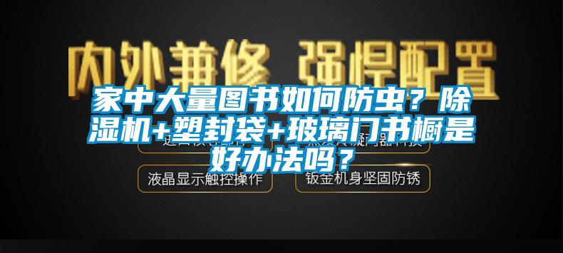 家中大量图书如何防虫？粉色视频免费在线观看+塑封袋+玻璃门书橱是好办法吗？